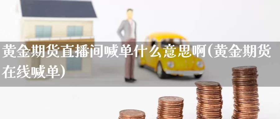 黄金期货直播间喊单什么意思啊(黄金期货在线喊单)_https://www.wuzhenzhe.com_黄金期货_第1张