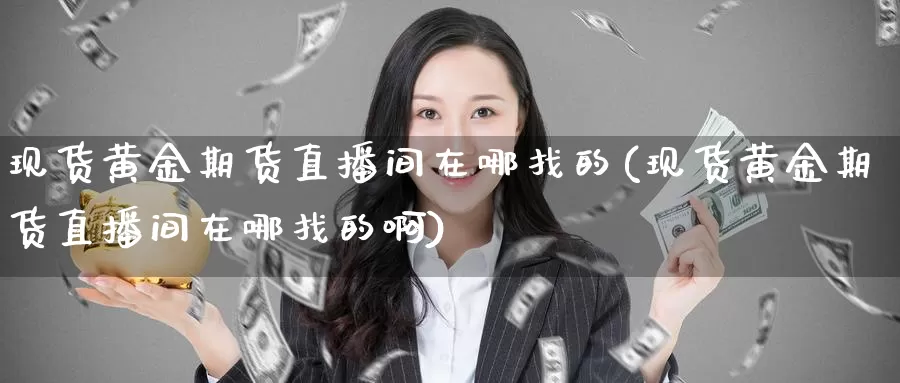 现货黄金期货直播间在哪找的(现货黄金期货直播间在哪找的啊)_https://www.wuzhenzhe.com_期货合约_第1张