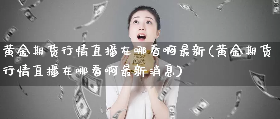 黄金期货行情直播在哪看啊最新(黄金期货行情直播在哪看啊最新消息)_期货要闻_第1张_黄金期货网 黄金期货行情直播在哪看啊最新(黄金期货行情直播在哪看啊最新消息)_https://www.wuzhenzhe.com_期货要闻_第1张