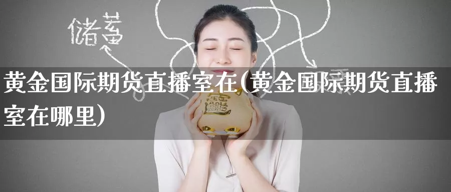 黄金国际期货直播室在(黄金国际期货直播室在哪里)_https://www.wuzhenzhe.com_期货套利_第1张