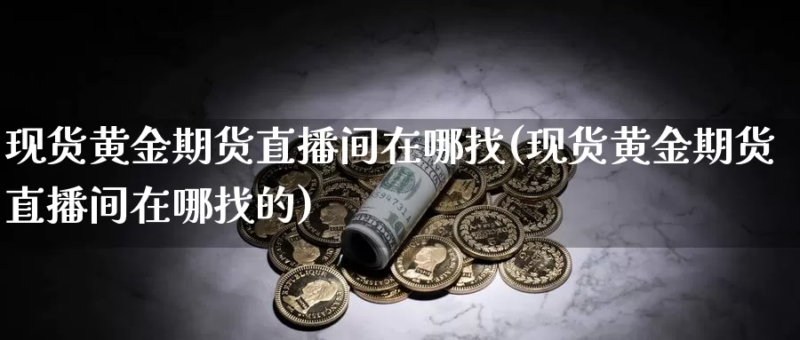 现货黄金期货直播间在哪找(现货黄金期货直播间在哪找的)_https://www.wuzhenzhe.com_期货日历_第1张