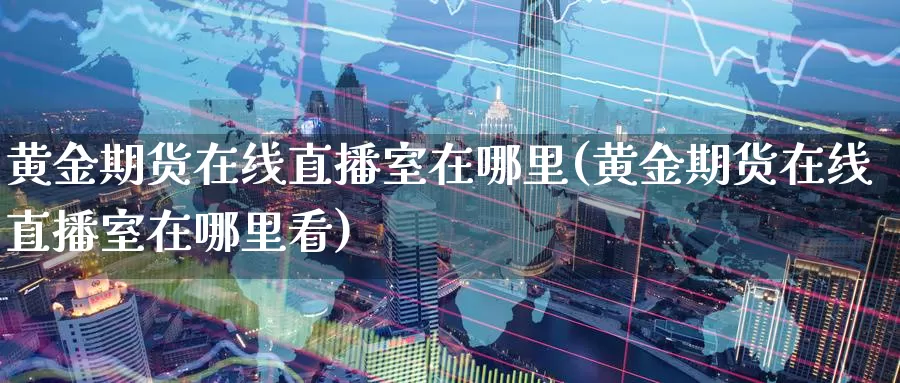 黄金期货在线直播室在哪里(黄金期货在线直播室在哪里看)_https://www.wuzhenzhe.com_期货开户_第1张