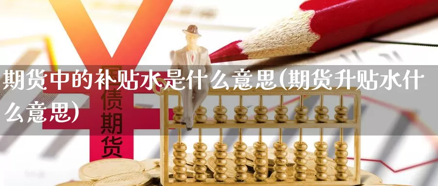 期货中的补贴水是什么意思(期货升贴水什么意思)_https://www.wuzhenzhe.com_期货套利_第1张