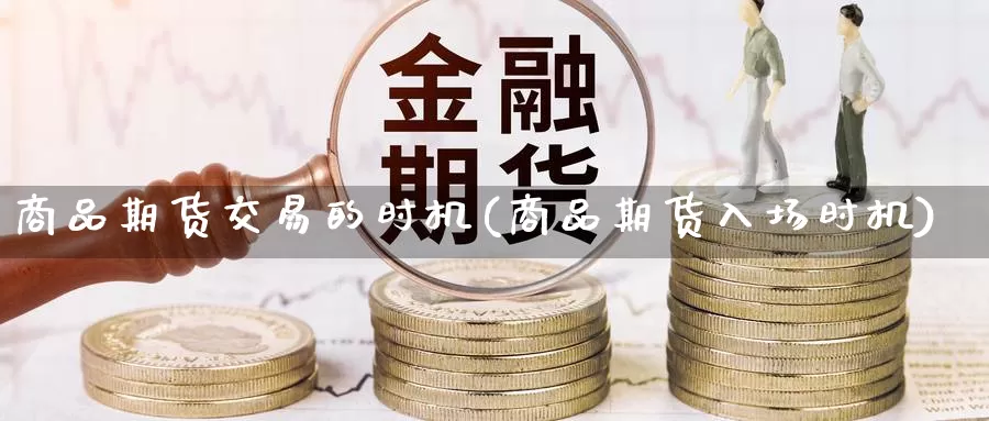 商品期货交易的时机(商品期货入场时机)_https://www.wuzhenzhe.com_期货合约_第1张