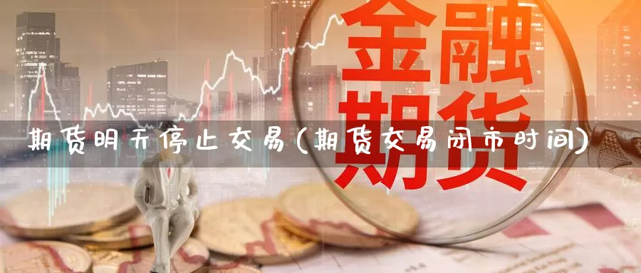 期货明天停止交易(期货交易闭市时间)_https://www.wuzhenzhe.com_期货日历_第1张